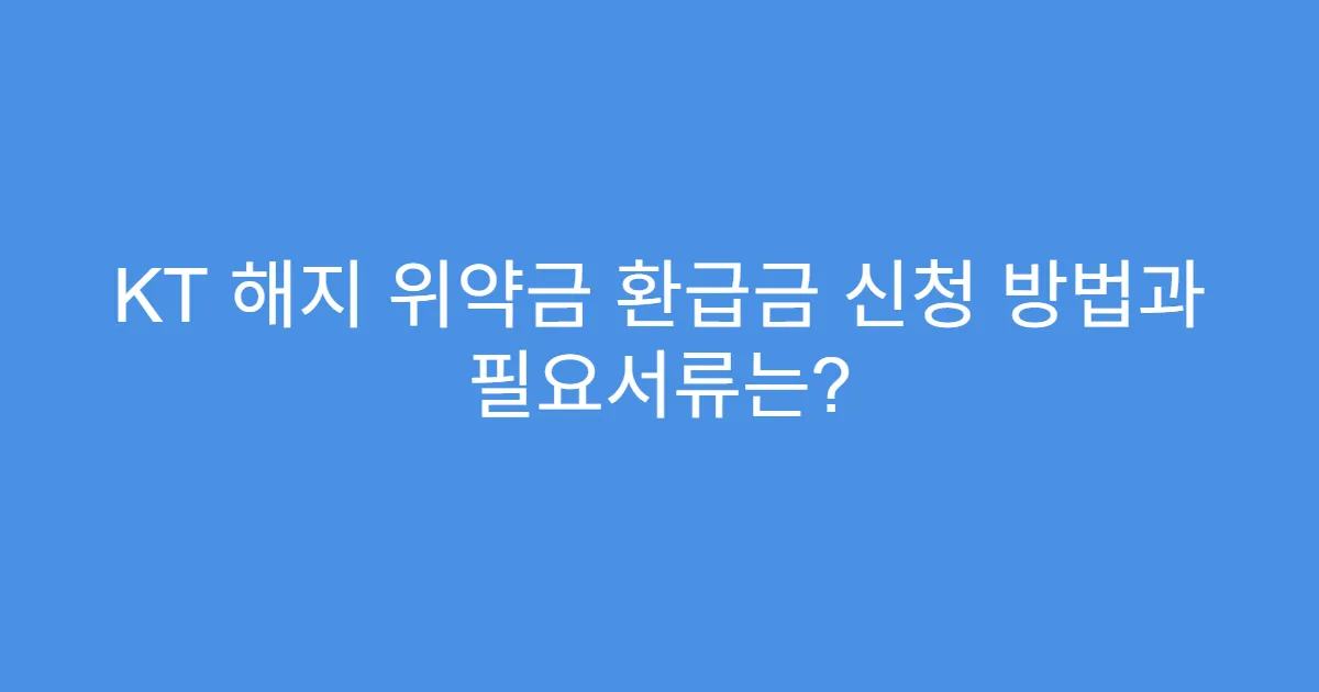 KT 해지 위약금 환급금 신청 방법과 필요서류는?