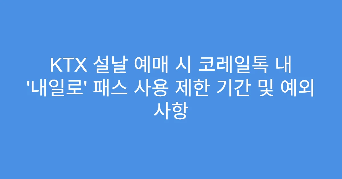 KTX 설날 예매 시 코레일톡 내 ‘내일로’ 패스 사용 제한 기간 및 예외 사항