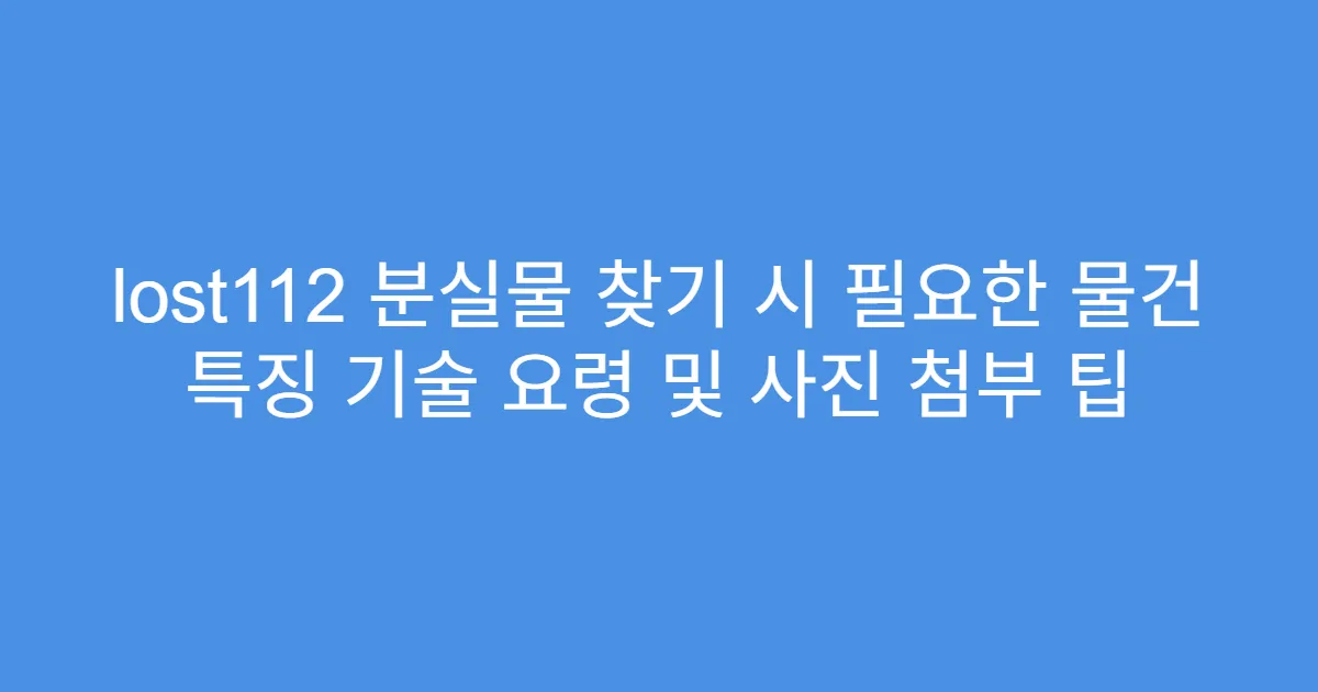 lost112 분실물 찾기 시 필요한 물건 특징 기술 요령 및 사진 첨부 팁