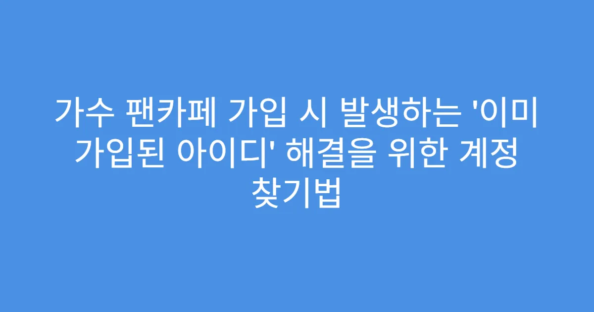 가수 팬카페 가입 시 발생하는 ‘이미 가입된 아이디’ 해결을 위한 계정 찾기법