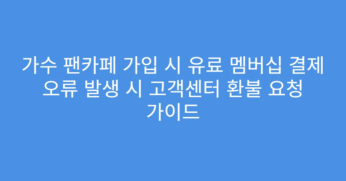 가수 팬카페 가입 시 유료 멤버십 결제 오류 발생 시 고객센터 환불 요청 가이드