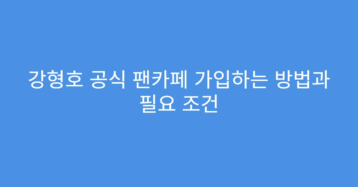 강형호 공식 팬카페 가입하는 방법과 필요 조건