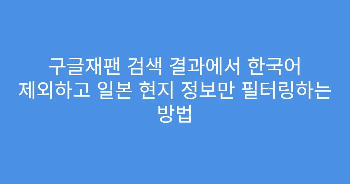 구글재팬 검색 결과에서 한국어 제외하고 일본 현지 정보만 필터링하는 방법