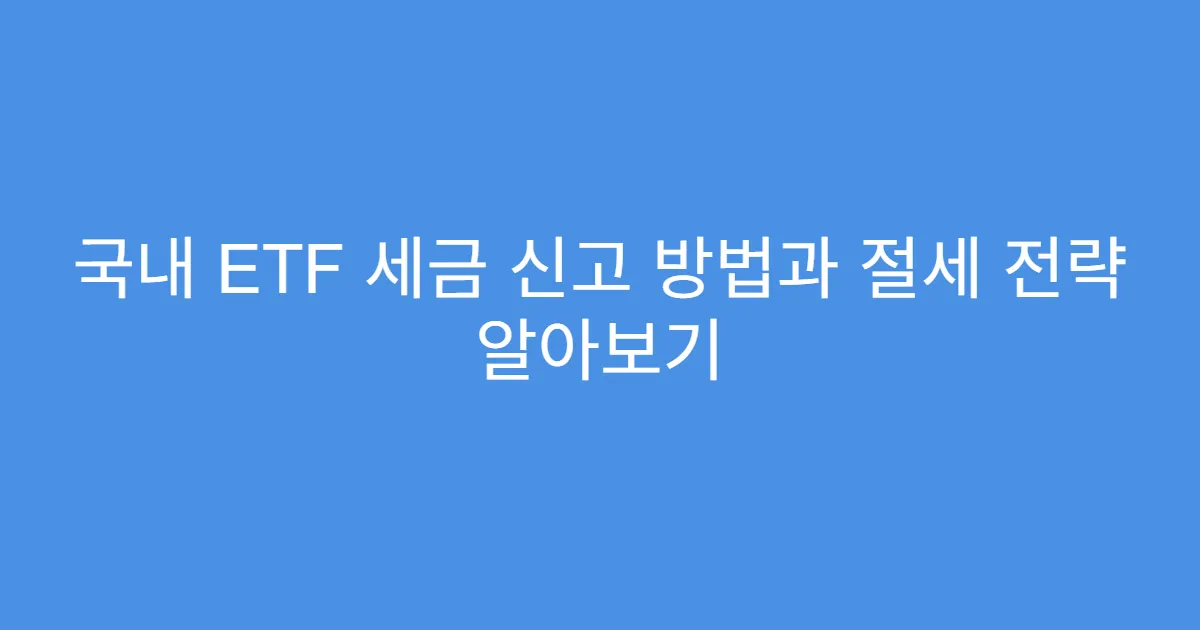 국내 ETF 세금 신고 방법과 절세 전략 알아보기