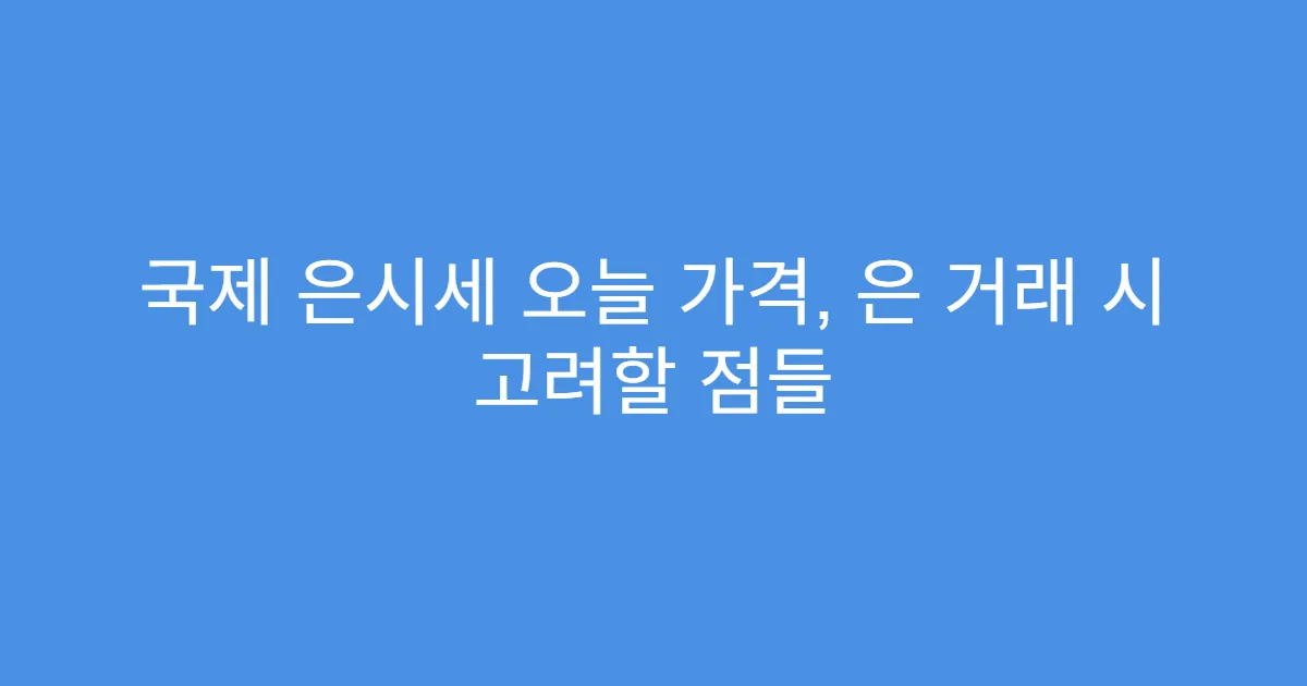 국제 은시세 오늘 가격, 은 거래 시 고려할 점들