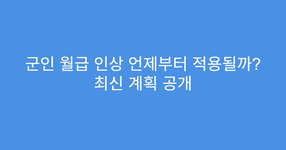 군인 월급 인상 언제부터 적용될까? 최신 계획 공개