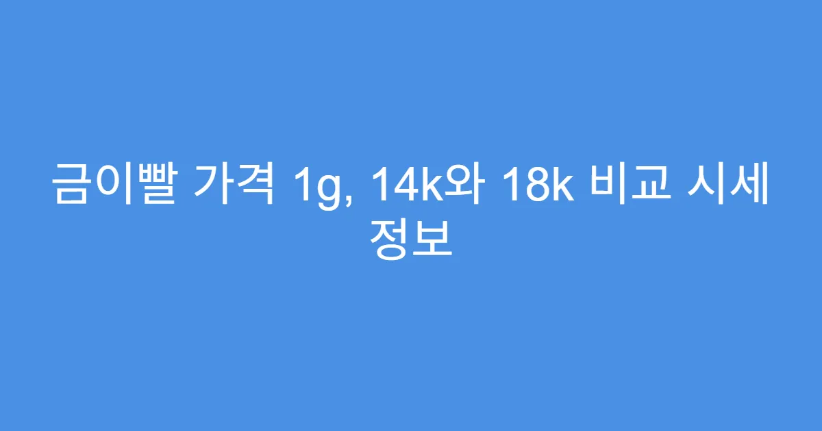 금이빨 가격 1g, 14k와 18k 비교 시세 정보