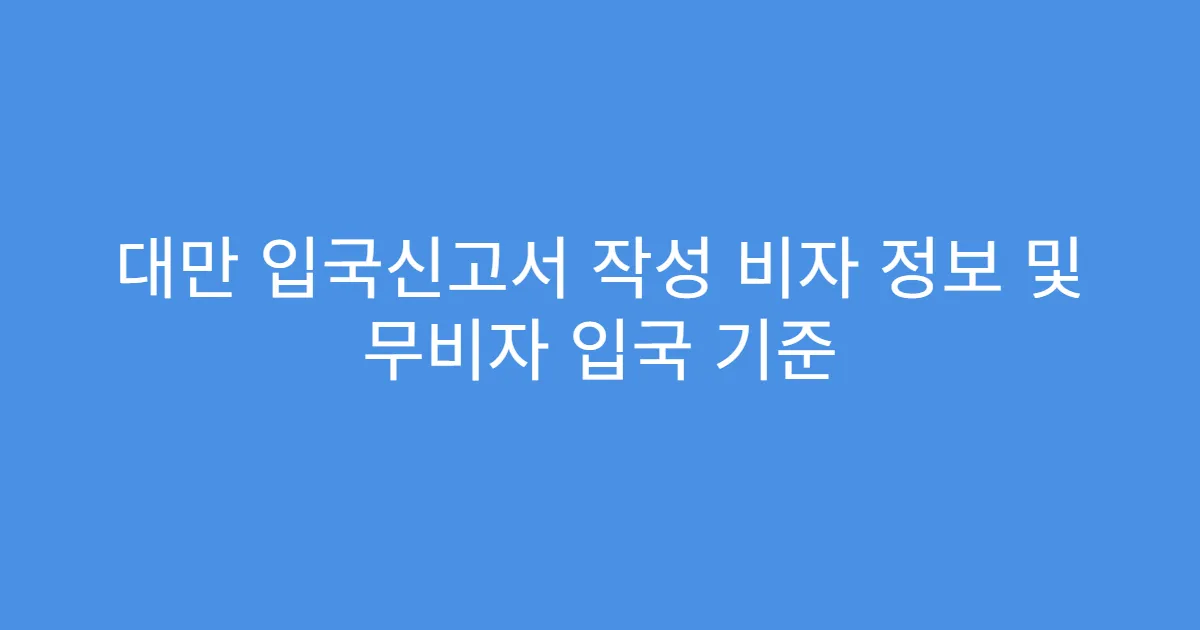 대만 입국신고서 작성 비자 정보 및 무비자 입국 기준