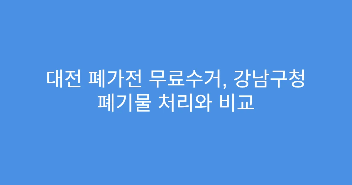 대전 폐가전 무료수거, 강남구청 폐기물 처리와 비교