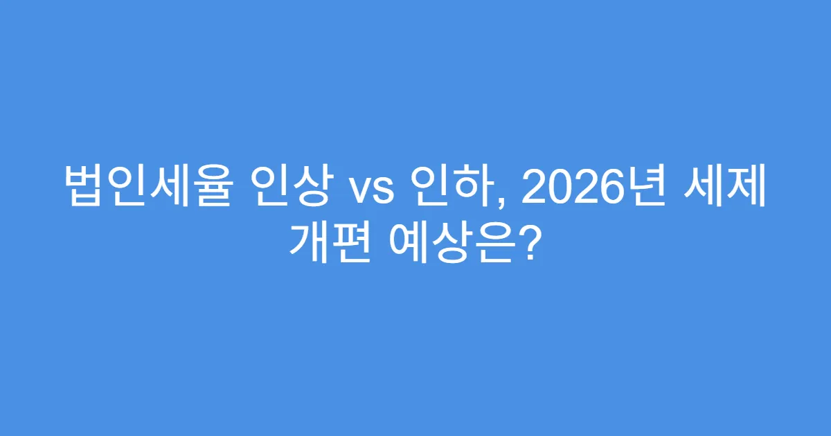 법인세율 인상 vs 인하, 2026년 세제 개편 예상은?