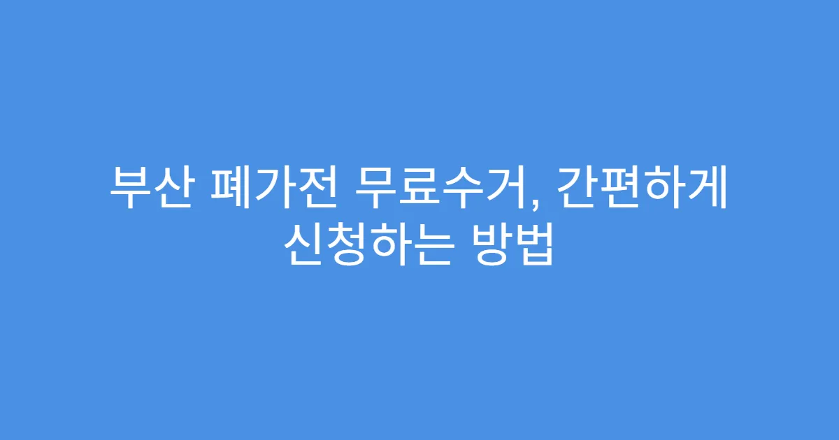 부산 폐가전 무료수거, 간편하게 신청하는 방법