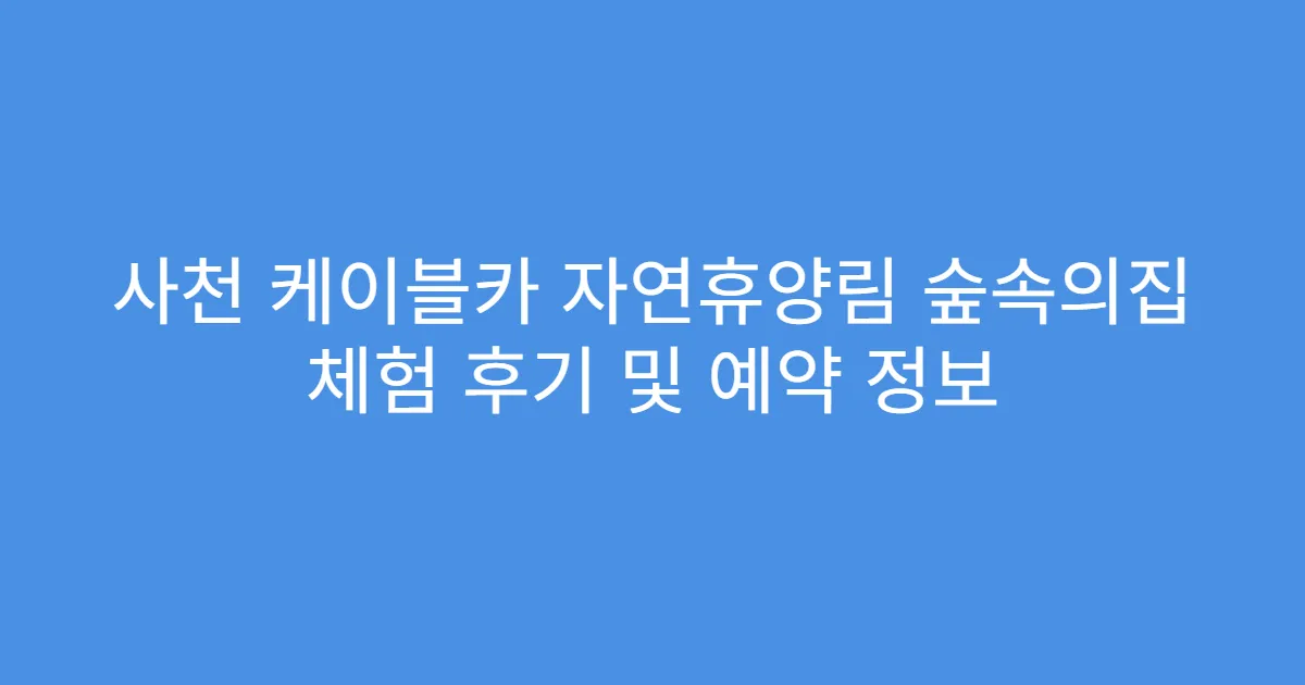 사천 케이블카 자연휴양림 숲속의집 체험 후기 및 예약 정보
