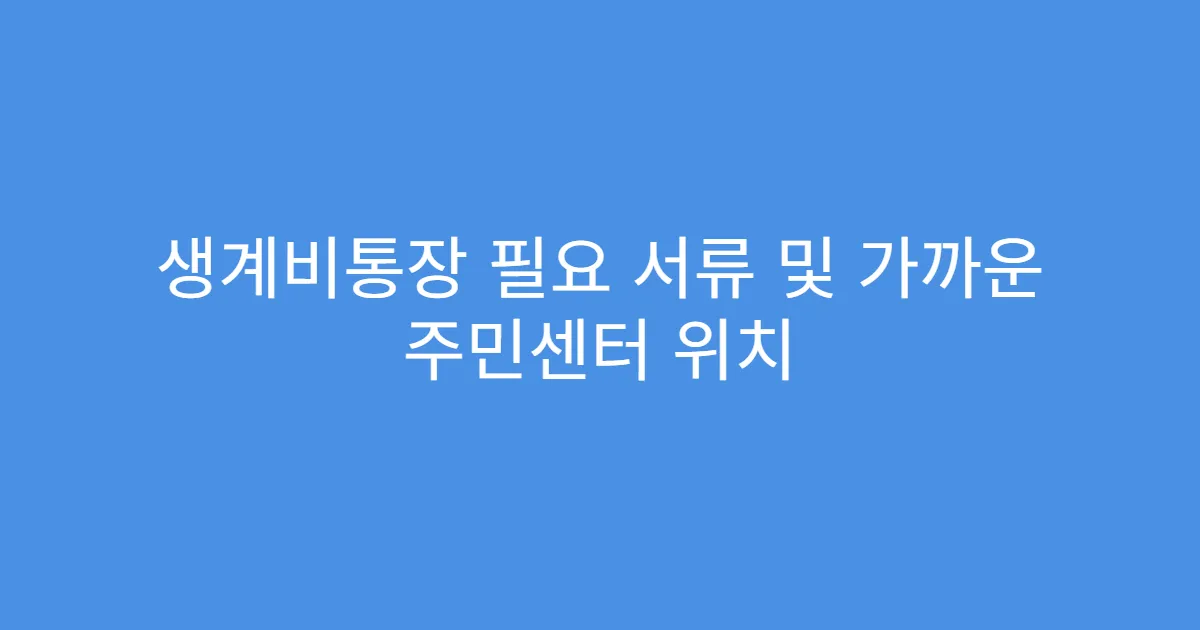 생계비통장 필요 서류 및 가까운 주민센터 위치