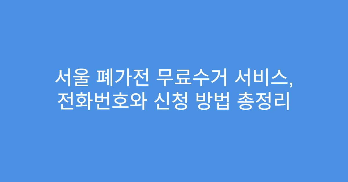서울 폐가전 무료수거 서비스, 전화번호와 신청 방법 총정리