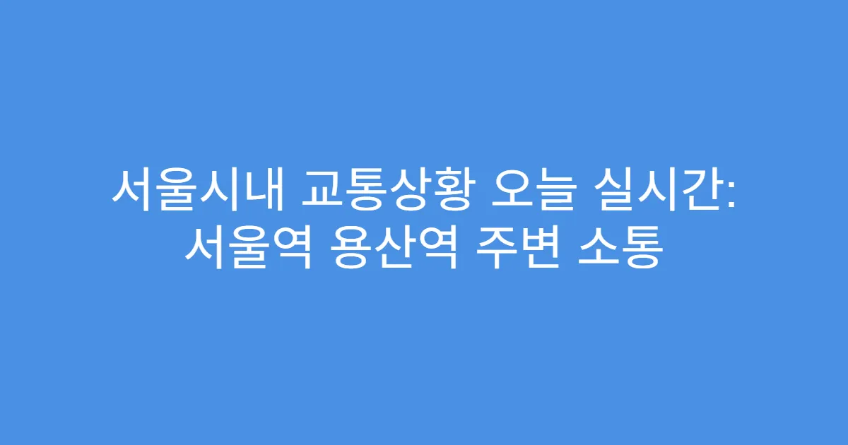서울시내 교통상황 오늘 실시간: 서울역 용산역 주변 소통