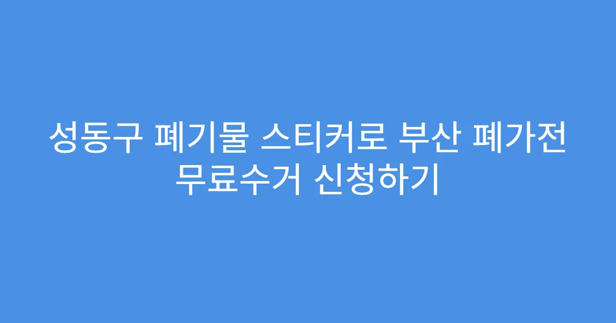 성동구 폐기물 스티커로 부산 폐가전 무료수거 신청하기