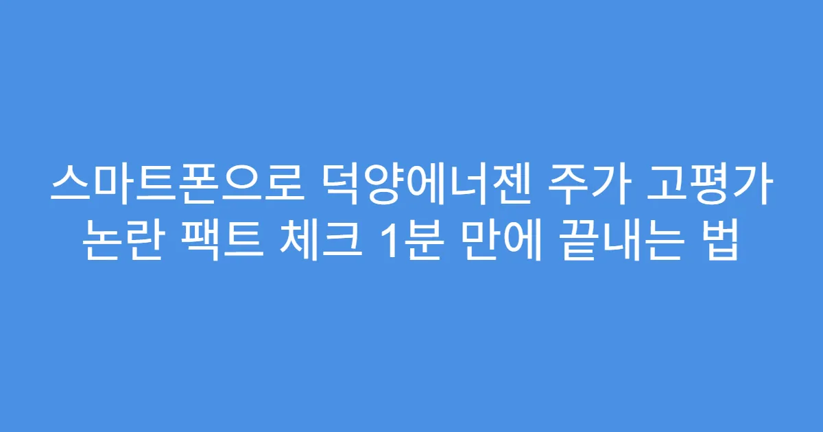 스마트폰으로 덕양에너젠 주가 고평가 논란 팩트 체크 1분 만에 끝내는 법