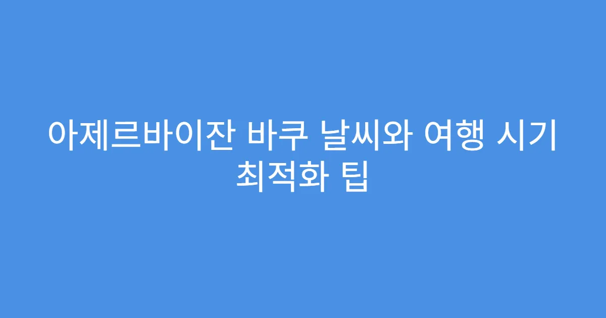 아제르바이잔 바쿠 날씨와 여행 시기 최적화 팁
