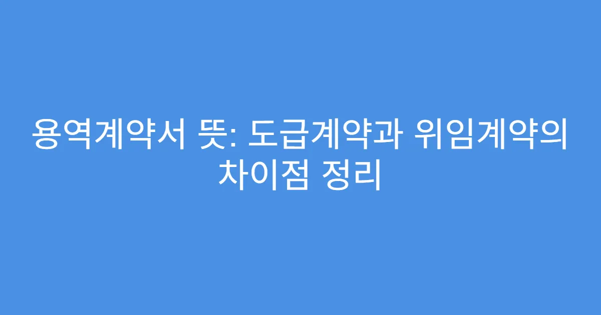 용역계약서 뜻: 도급계약과 위임계약의 차이점 정리