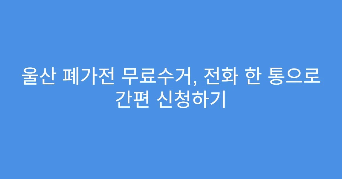 울산 폐가전 무료수거, 전화 한 통으로 간편 신청하기