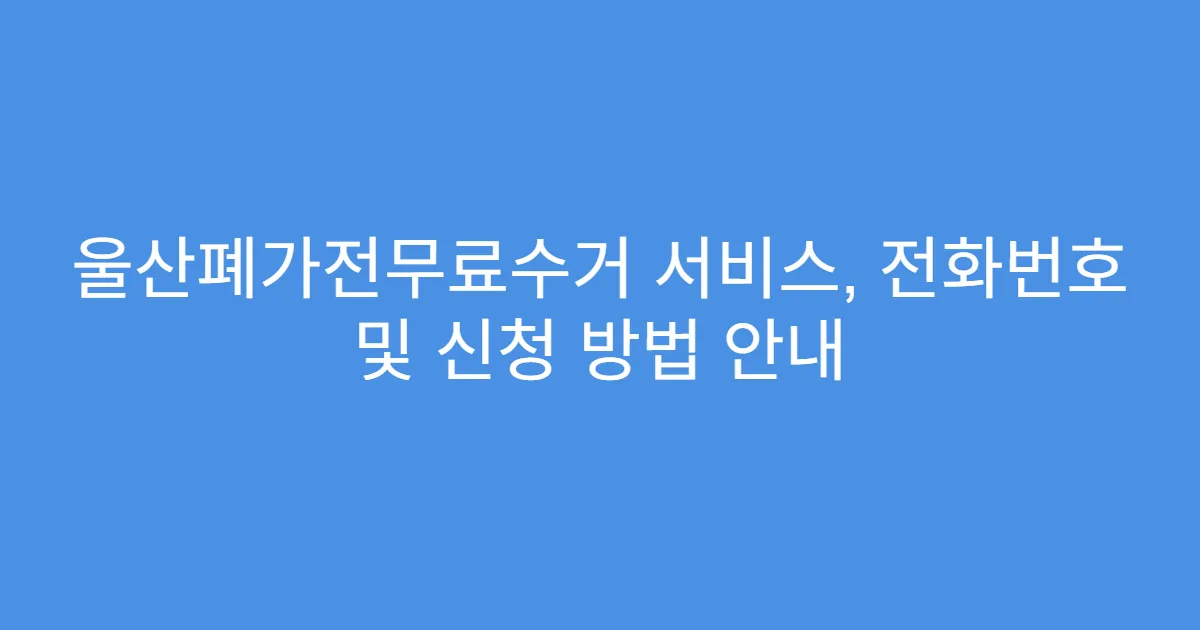울산폐가전무료수거 서비스, 전화번호 및 신청 방법 안내