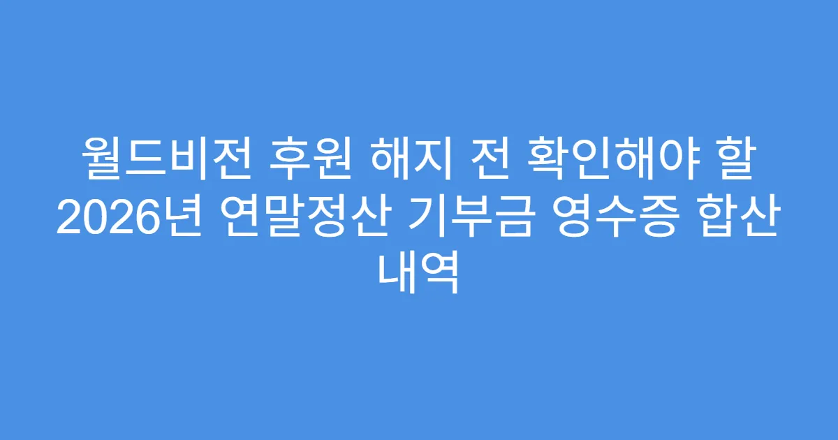 월드비전 후원 해지 전 확인해야 할 2026년 연말정산 기부금 영수증 합산 내역