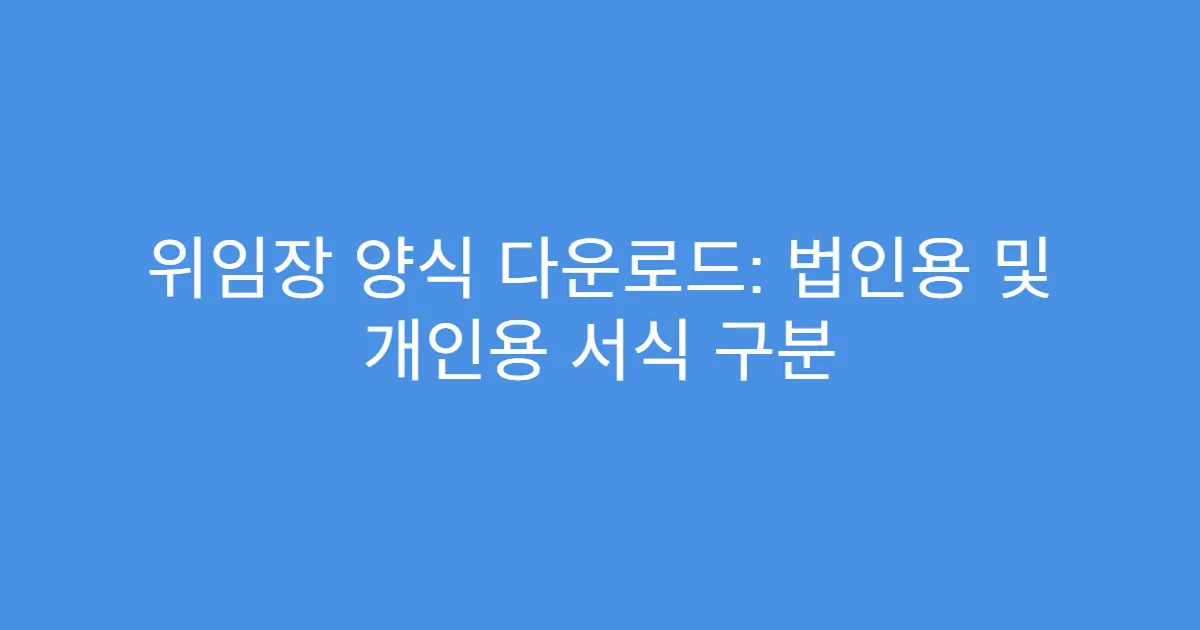 위임장 양식 다운로드: 법인용 및 개인용 서식 구분