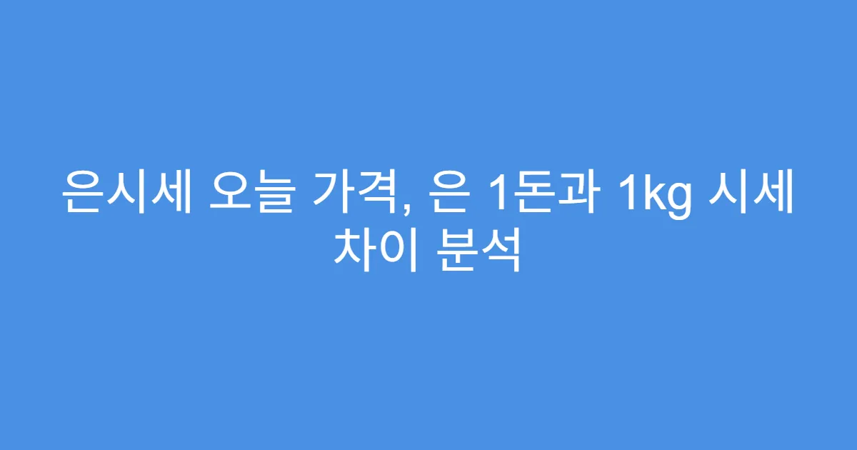은시세 오늘 가격, 은 1돈과 1kg 시세 차이 분석