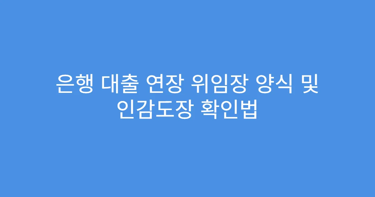 은행 대출 연장 위임장 양식 및 인감도장 확인법