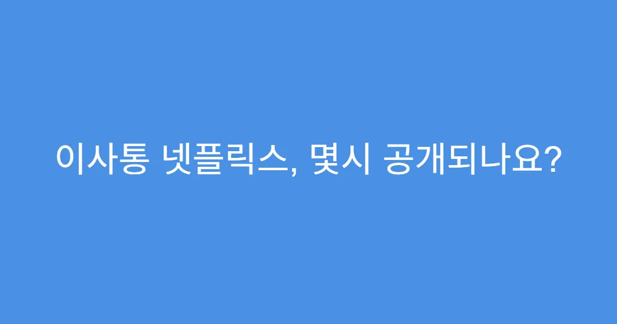 이사통 넷플릭스, 몇시 공개되나요?