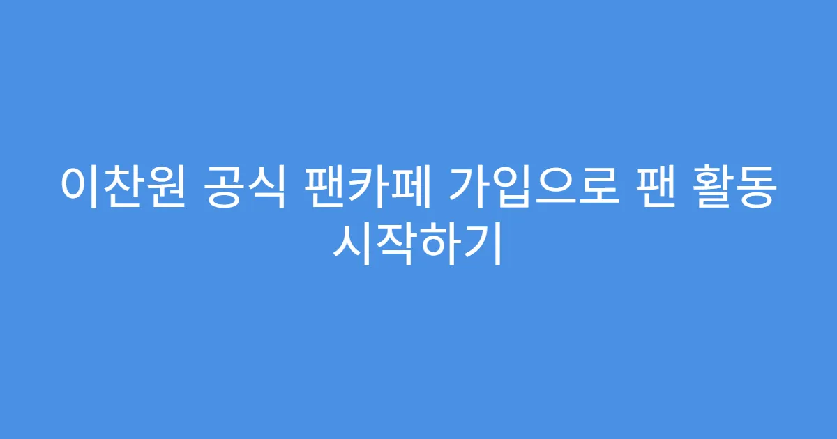 이찬원 공식 팬카페 가입으로 팬 활동 시작하기