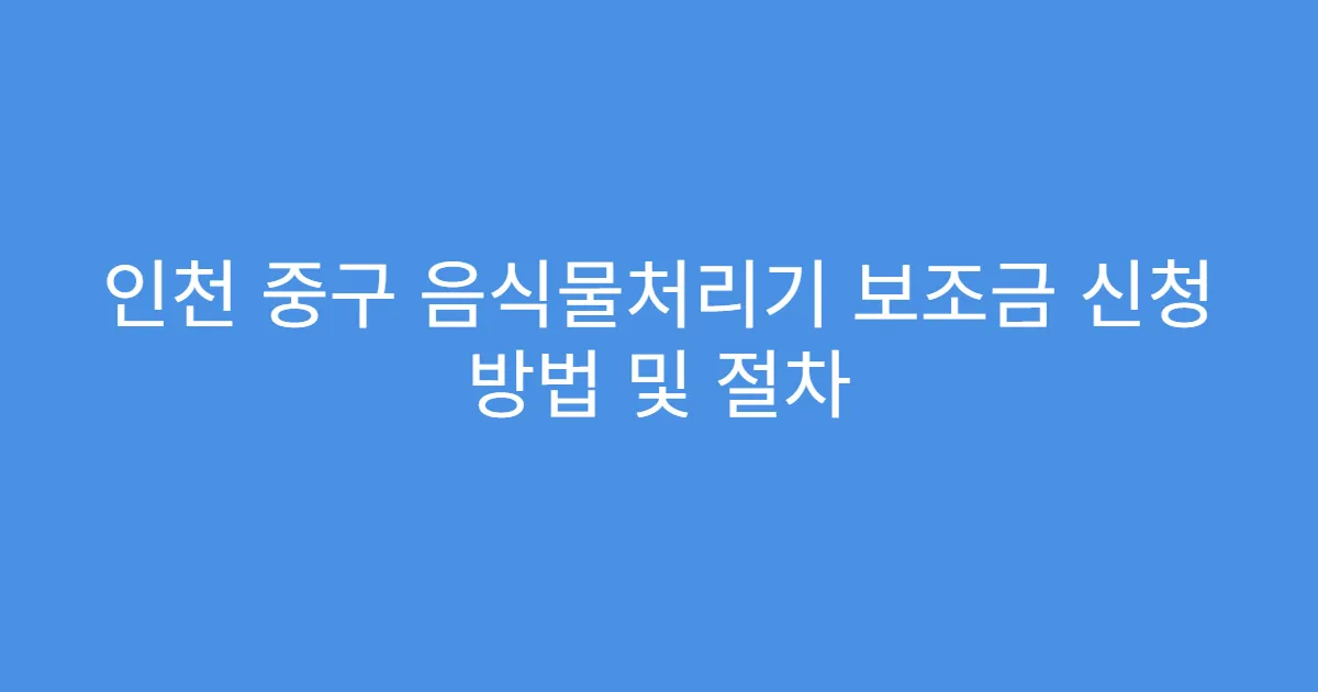 인천 중구 음식물처리기 보조금 신청 방법 및 절차