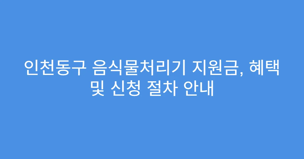 인천동구 음식물처리기 지원금, 혜택 및 신청 절차 안내