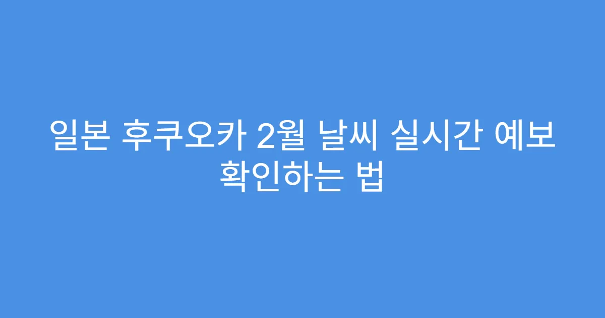 일본 후쿠오카 2월 날씨 실시간 예보 확인하는 법