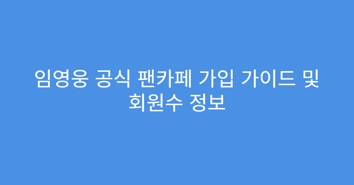 임영웅 공식 팬카페 가입 가이드 및 회원수 정보