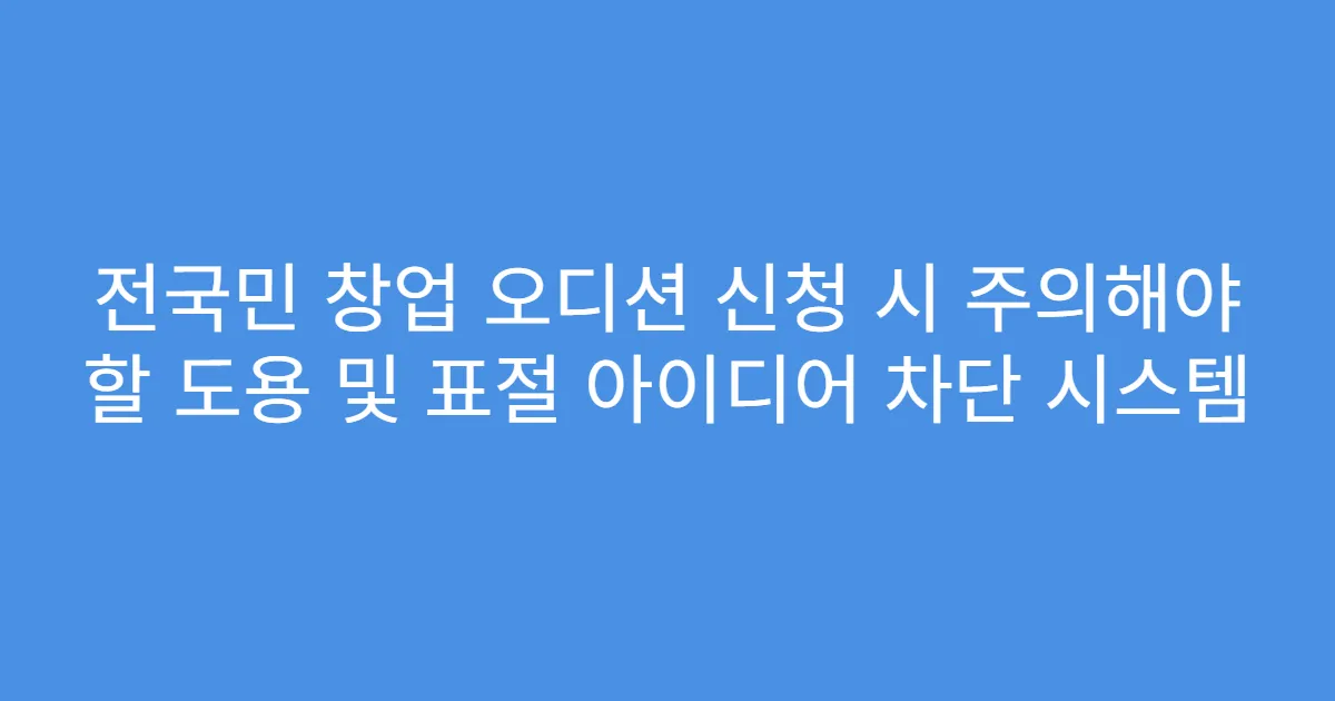 전국민 창업 오디션 신청 시 주의해야 할 도용 및 표절 아이디어 차단 시스템