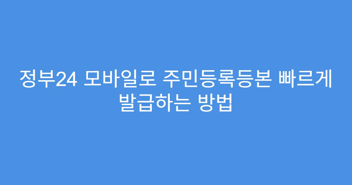 정부24 모바일로 주민등록등본 빠르게 발급하는 방법