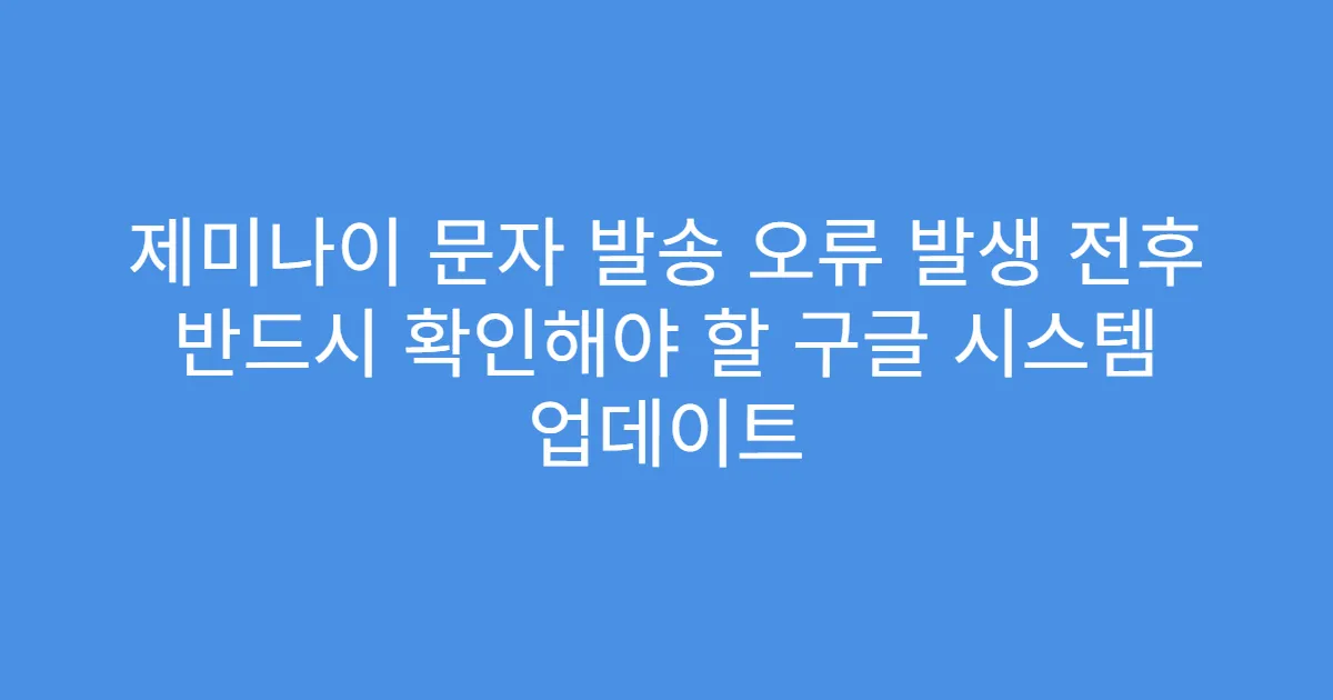 제미나이 문자 발송 오류 발생 전후 반드시 확인해야 할 구글 시스템 업데이트