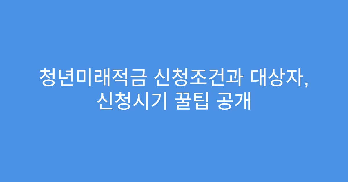 청년미래적금 신청조건과 대상자, 신청시기 꿀팁 공개