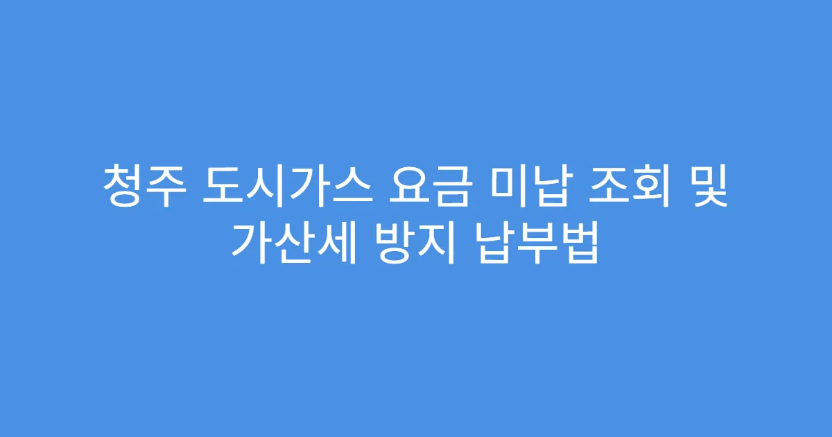 청주 도시가스 요금 미납 조회 및 가산세 방지 납부법