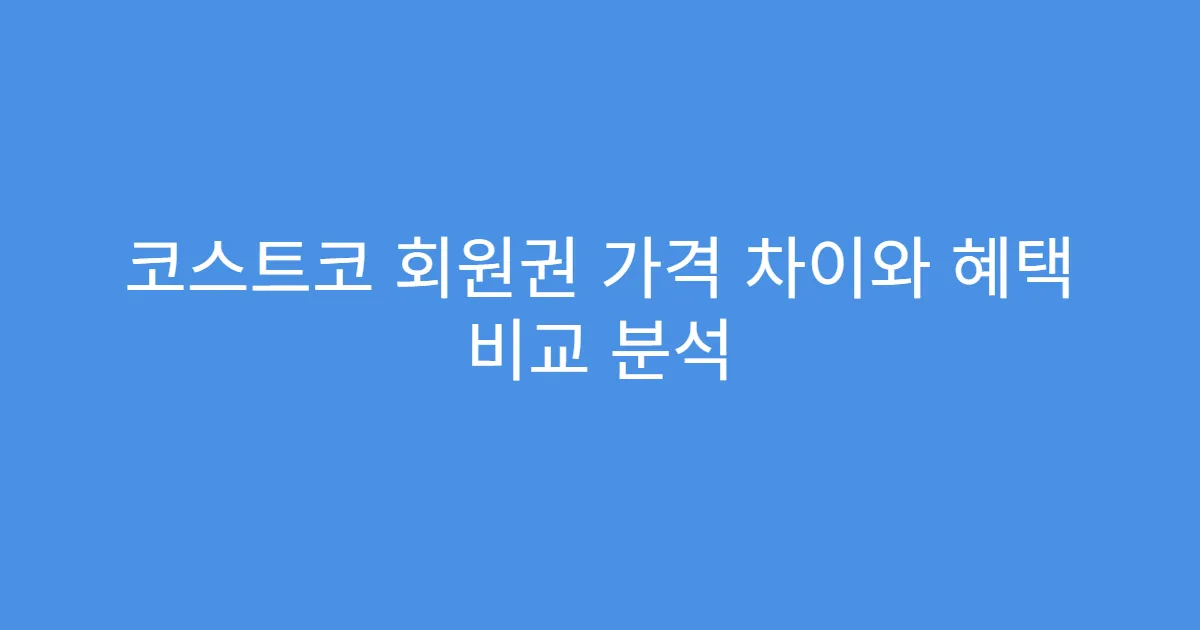 코스트코 회원권 가격 차이와 혜택 비교 분석