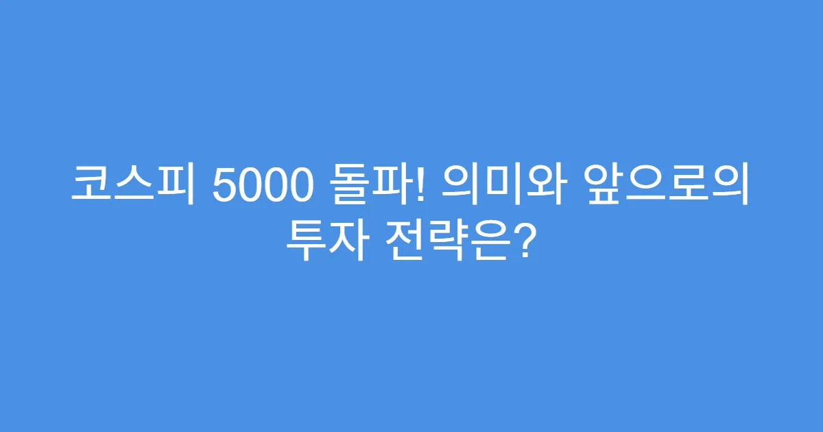 코스피 5000 돌파! 의미와 앞으로의 투자 전략은?