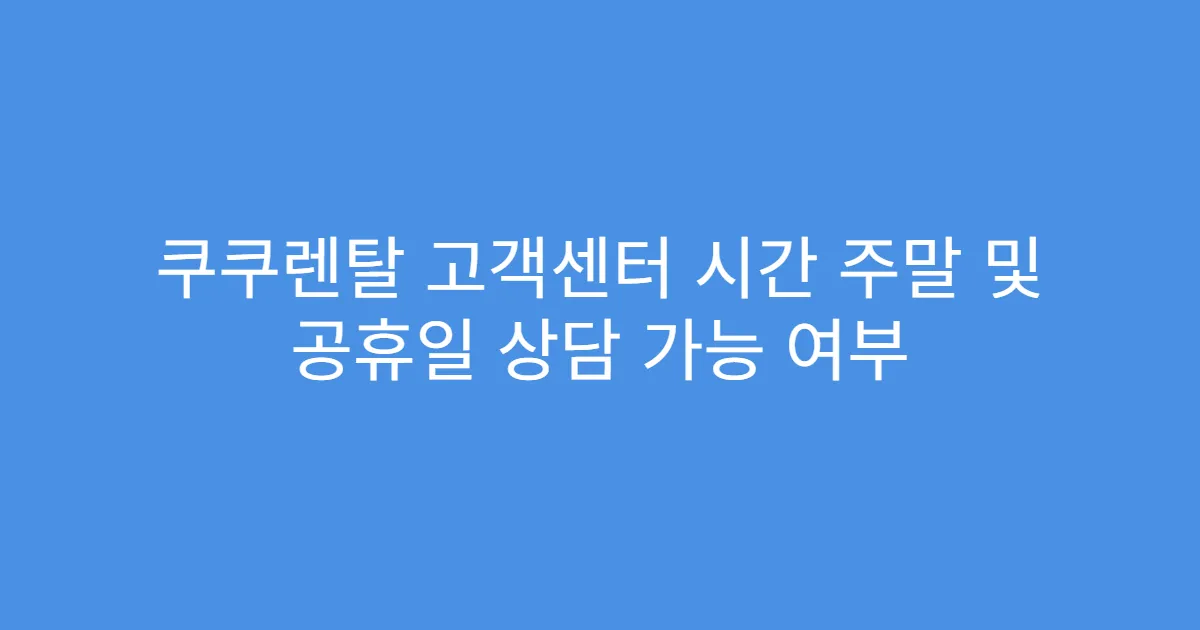 쿠쿠렌탈 고객센터 시간 주말 및 공휴일 상담 가능 여부