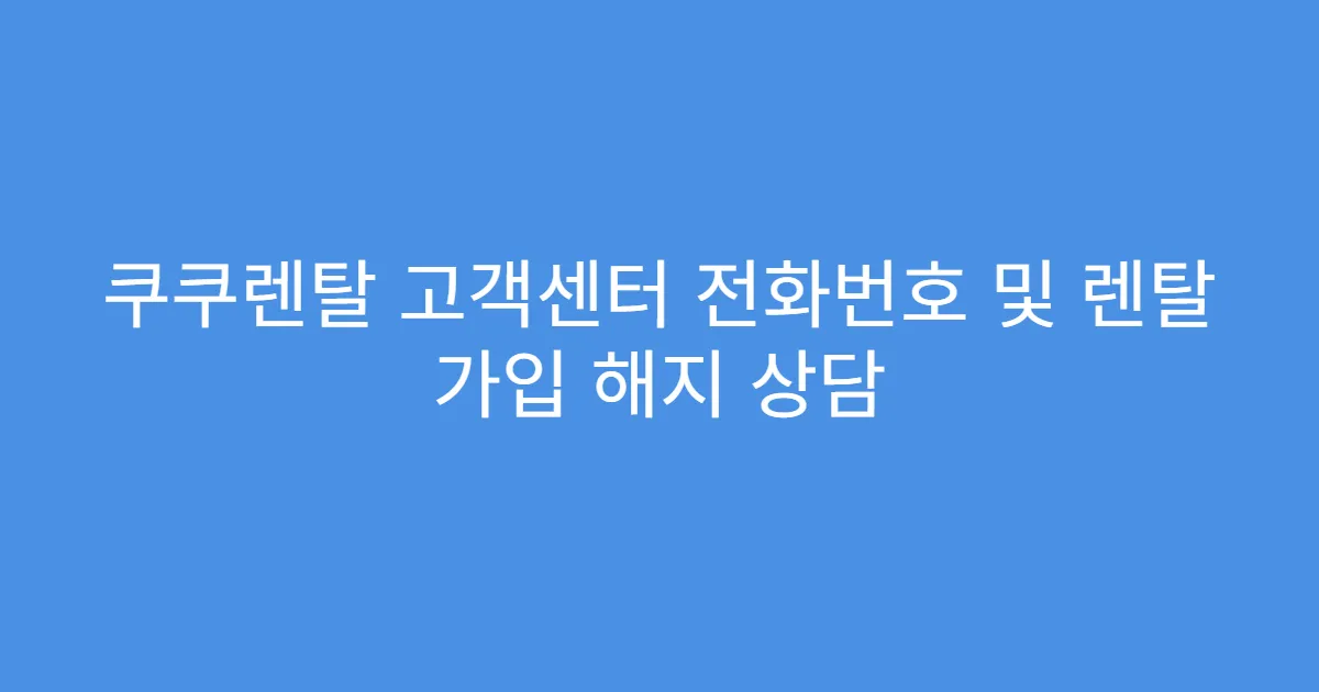 쿠쿠렌탈 고객센터 전화번호 및 렌탈 가입 해지 상담