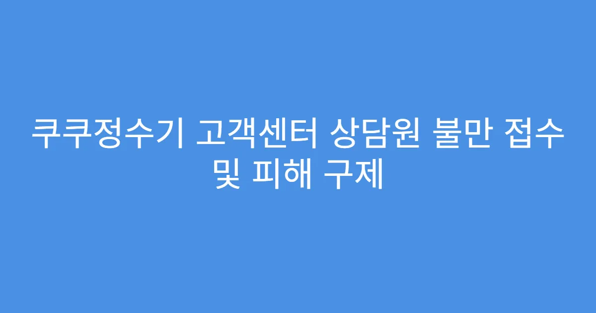 쿠쿠정수기 고객센터 상담원 불만 접수 및 피해 구제