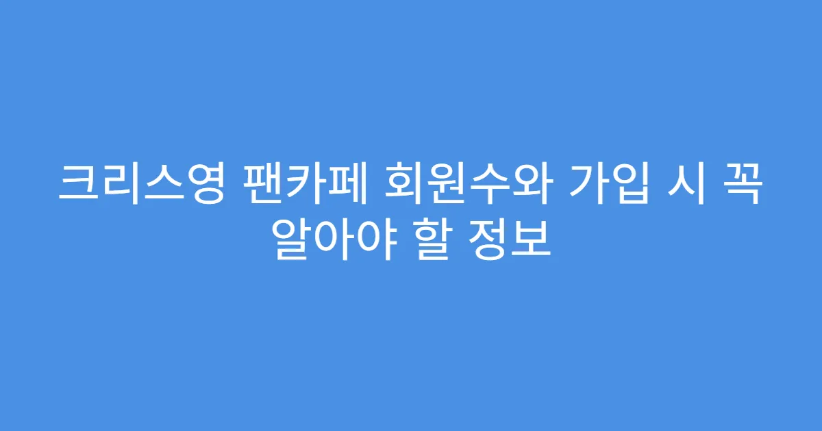 크리스영 팬카페 회원수와 가입 시 꼭 알아야 할 정보