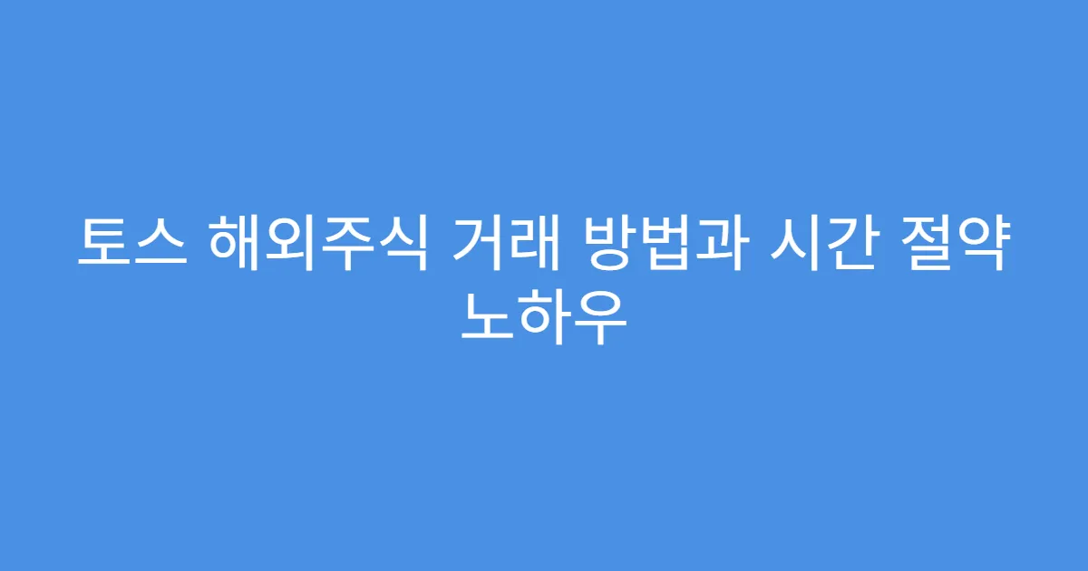 토스 해외주식 거래 방법과 시간 절약 노하우