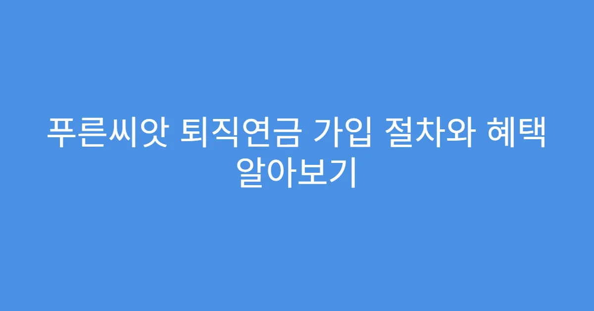 푸른씨앗 퇴직연금 가입 절차와 혜택 알아보기