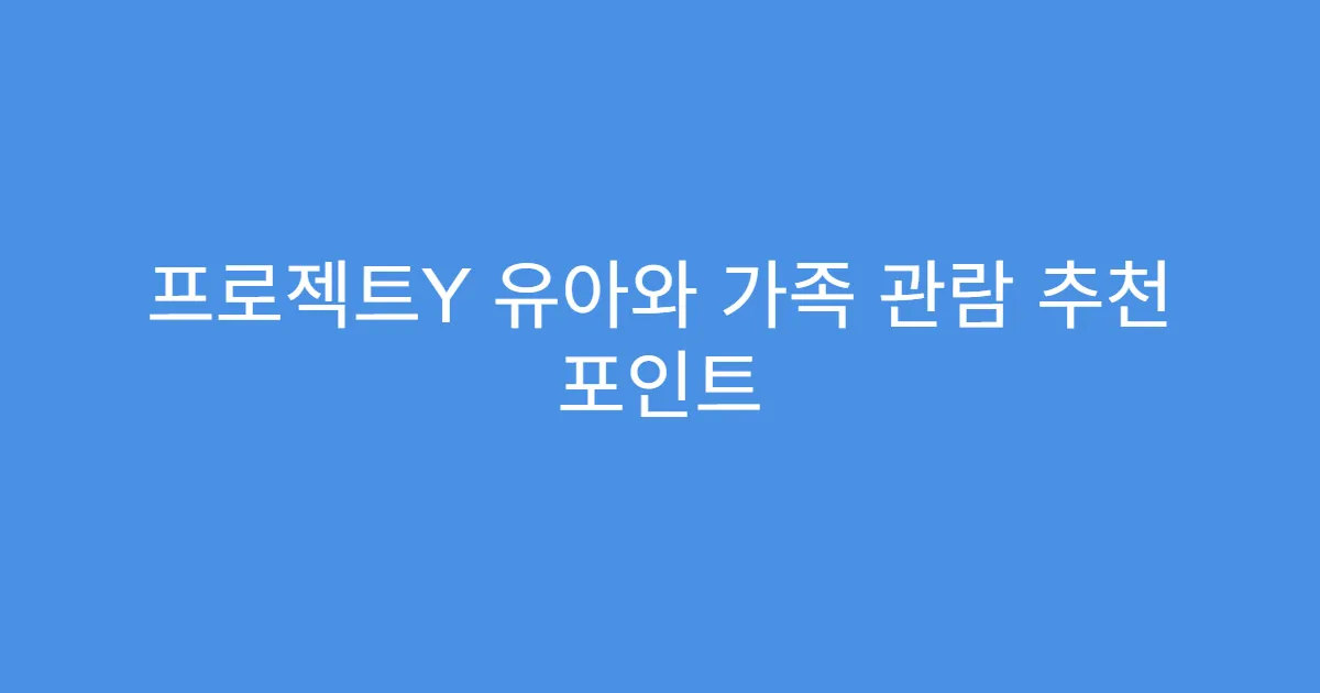 프로젝트Y 유아와 가족 관람 추천 포인트