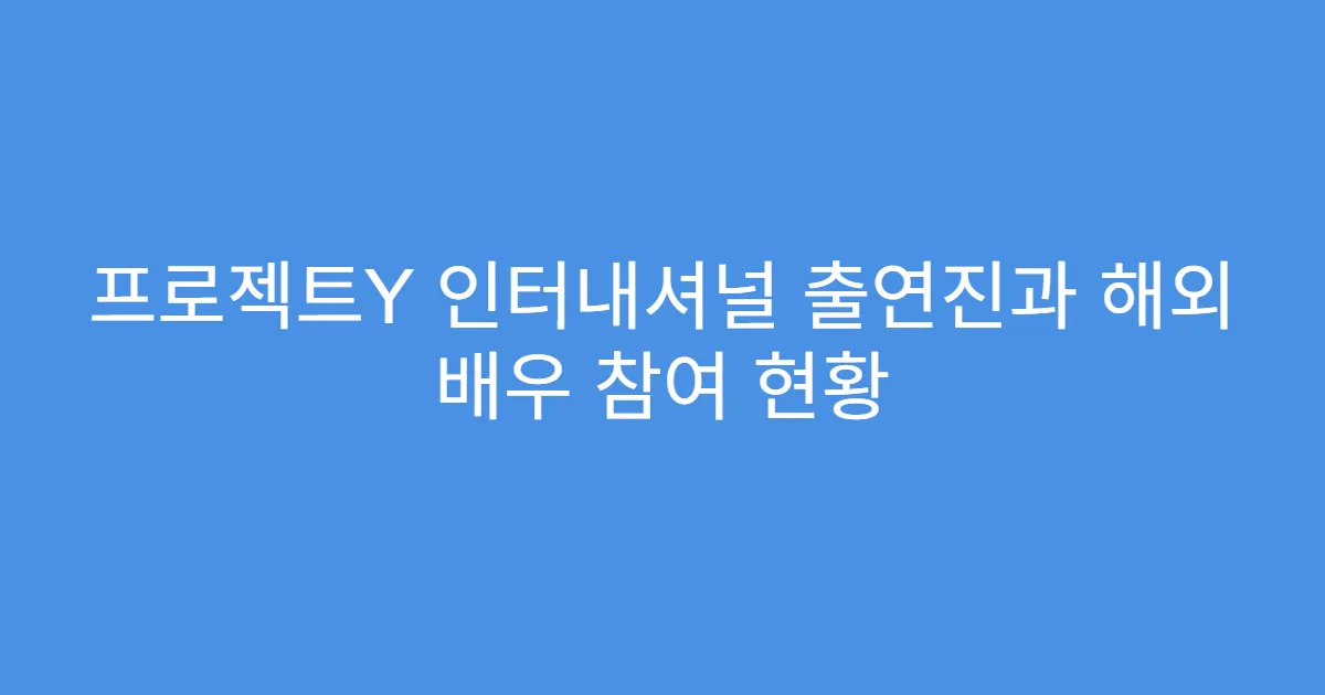 프로젝트Y 인터내셔널 출연진과 해외 배우 참여 현황